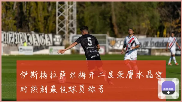伊斯梅拉萨尔梅开二度荣膺水晶宫对热刺最佳球员称号