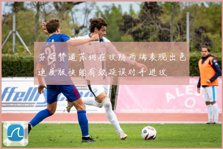 芬奇赞道苏姆在攻防两端表现出色速度极快能有效延误对手进攻