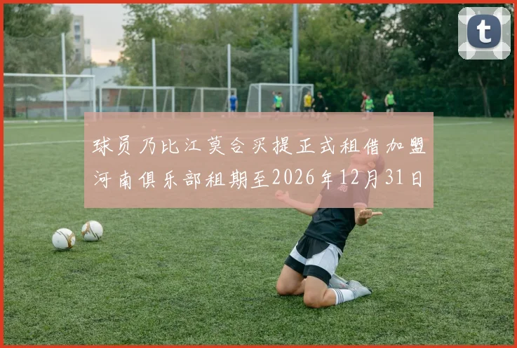 球员乃比江莫合买提正式租借加盟河南俱乐部租期至2026年12月31日