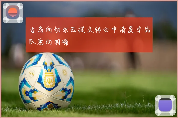 吉乌向切尔西提交转会申请夏季离队意向明确