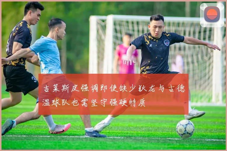 吉莱斯皮强调即使缺少狄龙与古德温球队也需坚守强硬特质