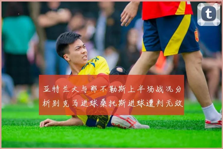 亚特兰大与那不勒斯上半场战况分析别克马进球桑托斯进球遭判无效