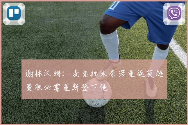 谢林汉姆：麦克托米奈若重返英超曼联必需重新签下他