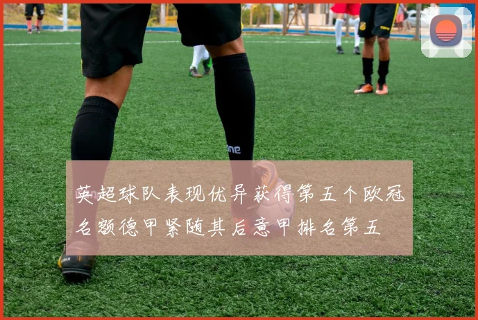 英超球队表现优异获得第五个欧冠名额德甲紧随其后意甲排名第五