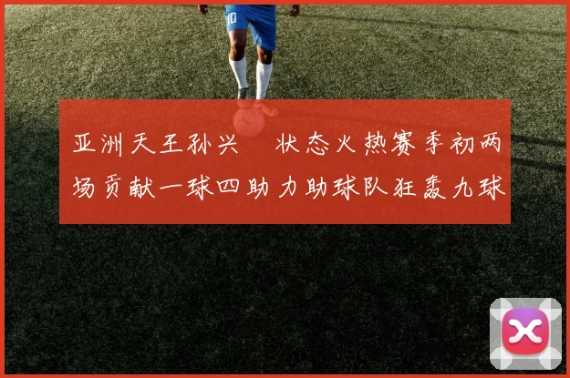 亚洲天王孙兴慜状态火热赛季初两场贡献一球四助力助球队狂轰九球