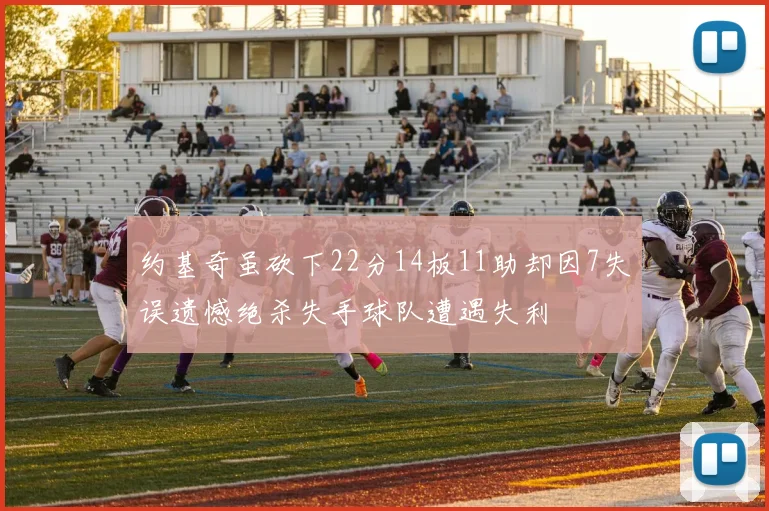 约基奇虽砍下22分14板11助却因7失误遗憾绝杀失手球队遭遇失利