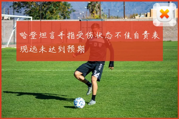 哈登坦言手指受伤状态不佳自责表现远未达到预期