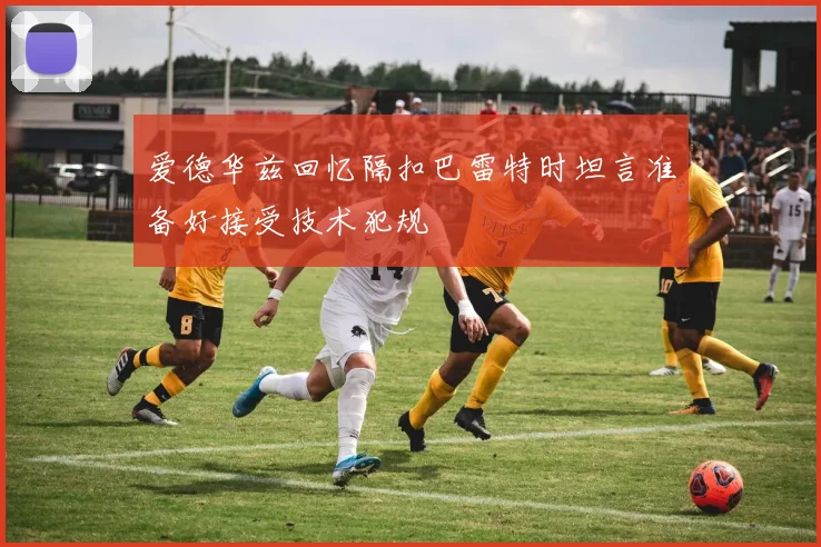 爱德华兹回忆隔扣巴雷特时坦言准备好接受技术犯规