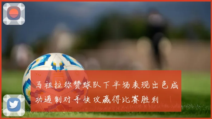 马祖拉称赞球队下半场表现出色成功遏制对手快攻赢得比赛胜利