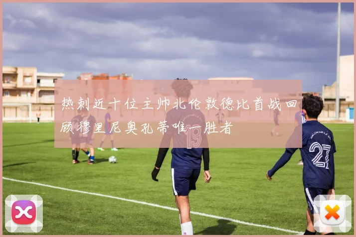 热刺近十位主帅北伦敦德比首战回顾穆里尼奥孔蒂唯一胜者