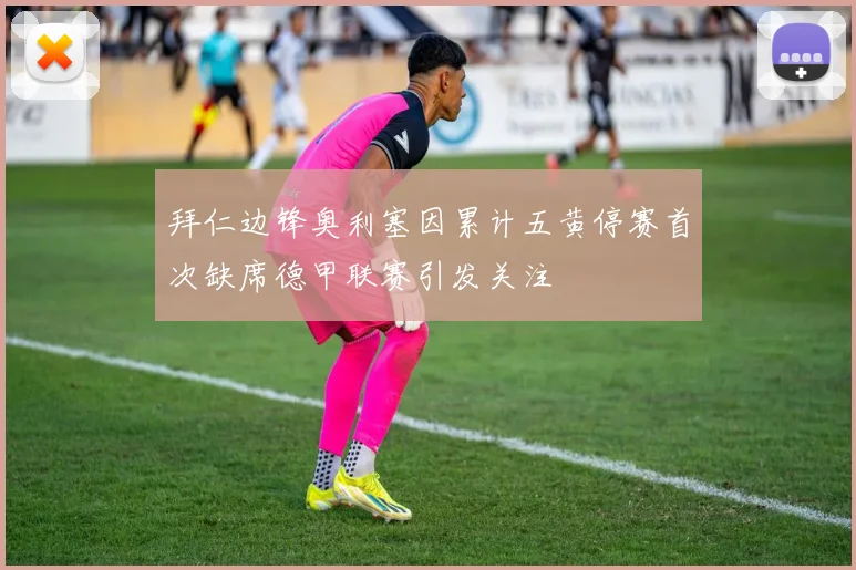 拜仁边锋奥利塞因累计五黄停赛首次缺席德甲联赛引发关注