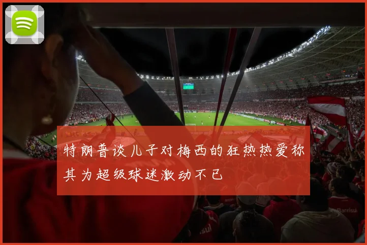 特朗普谈儿子对梅西的狂热热爱称其为超级球迷激动不已