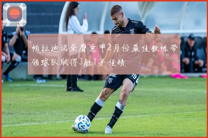帕拉迪诺荣膺意甲2月份最佳教练带领球队取得3胜1平佳绩