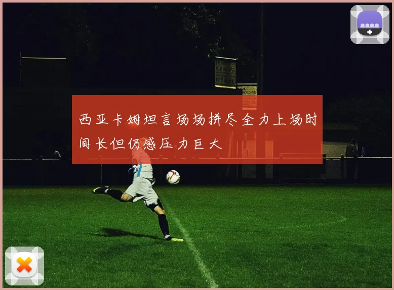 西亚卡姆坦言场场拼尽全力上场时间长但仍感压力巨大