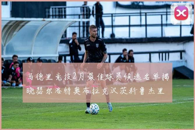 马德里竞技2月最佳球员候选名单揭晓瑟尔洛特奥布拉克汉茨科鲁杰里入围