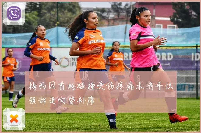 梅西因首轮碰撞受伤疼痛未消手扶颈部走向替补席
