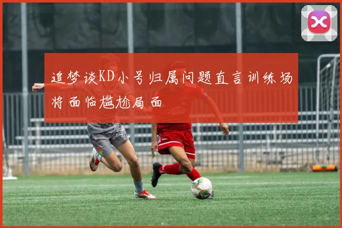 追梦谈KD小号归属问题直言训练场将面临尴尬局面