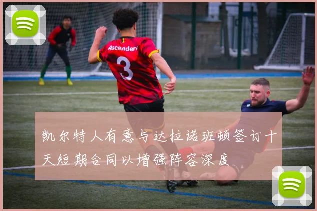 凯尔特人有意与达拉诺班顿签订十天短期合同以增强阵容深度