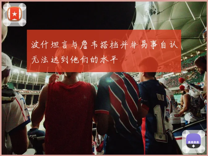 波什坦言与詹韦搭档并非易事自认无法达到他们的水平